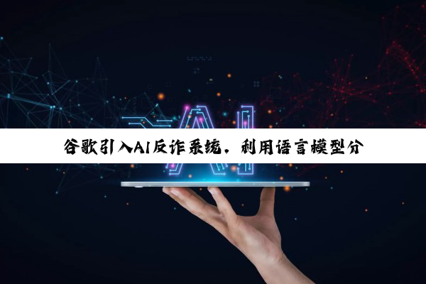 谷歌引入AI反诈系统,利用语言模型分析潜在恶意网站