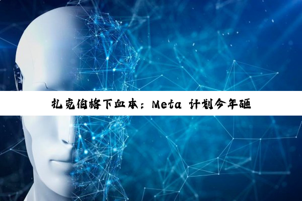 扎克伯格下血本:Meta 计划今年砸 720 亿美元加码 AI 基础设施