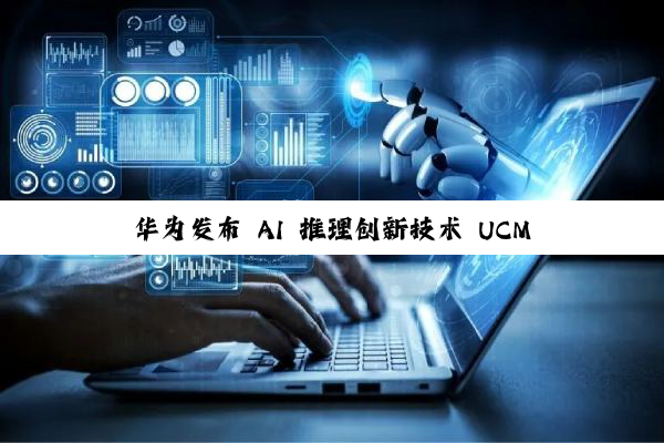 华为发布 AI 推理创新技术 UCM：可实现高吞吐、低时延推理体验，计划 9 月开源