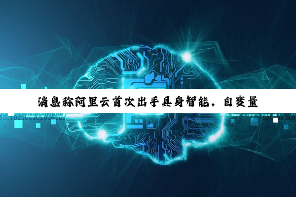 消息称阿里云首次出手具身智能,自变量机器人完成近 10 亿元新融资