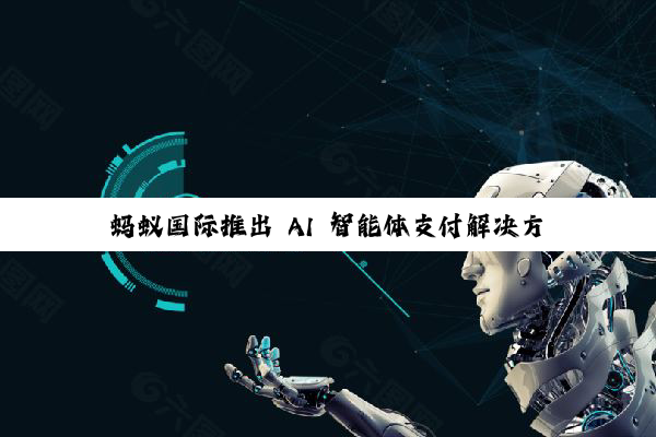 蚂蚁国际推出 AI 智能体支付解决方案,可识别用户支付意图、全流程追溯询证