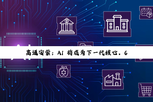 高通安蒙：AI 将成为下一代核心，6G 预商用设备最快 2028 年登场