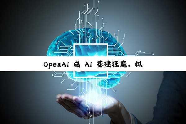 OpenAI 成 AI 基建狂魔，拟启动 1 万亿美元算力扩张计划