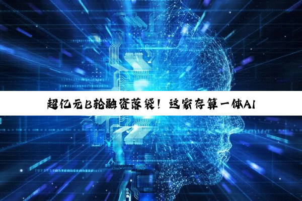 超亿元B轮融资落袋!这家存算一体AI芯企加速驶入商业化“快车道”