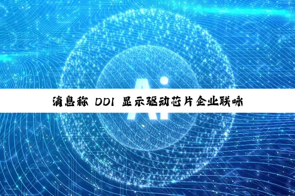 消息称 DDI 显示驱动芯片企业联咏跨界 HPC,N4P 制程 SoC 流片