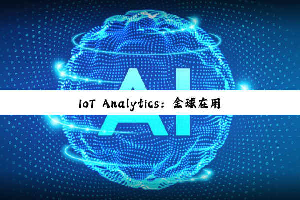 IoT Analytics：全球在用物联网设备持续增长 到年底将达211亿台